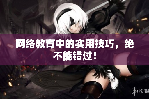 网络教育中的实用技巧，绝不能错过！