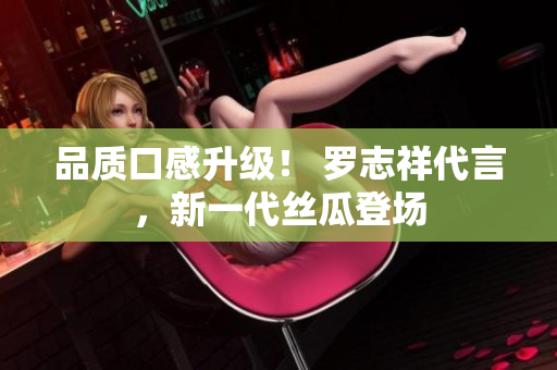 品质口感升级！ 罗志祥代言，新一代丝瓜登场