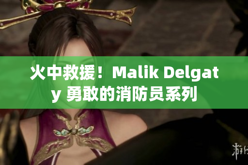 火中救援！Malik Delgaty 勇敢的消防员系列
