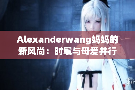 Alexanderwang妈妈的新风尚：时髦与母爱并行