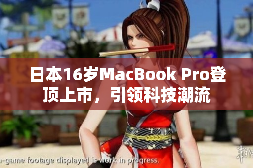 日本16岁MacBook Pro登顶上市，引领科技潮流