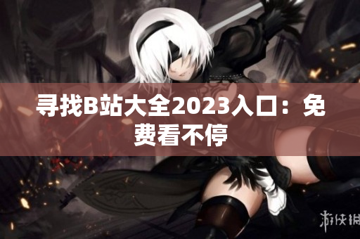 寻找B站大全2023入口：免费看不停