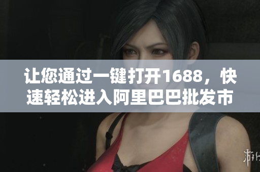 让您通过一键打开1688，快速轻松进入阿里巴巴批发市场 - 产品简介