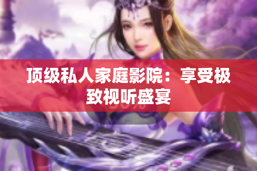 顶级私人家庭影院：享受极致视听盛宴