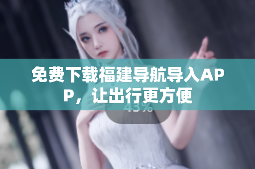免费下载福建导航导入APP，让出行更方便