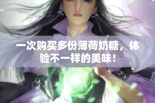 一次购买多份薄荷奶糖，体验不一样的美味！