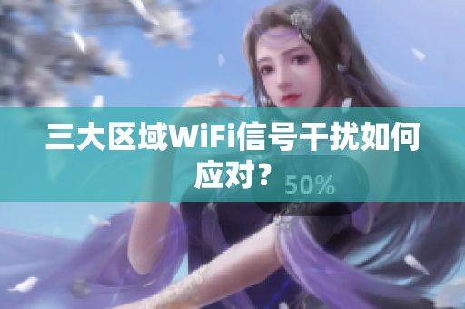 三大区域WiFi信号干扰如何应对？