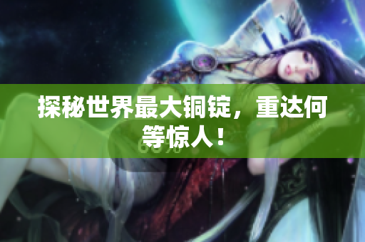 探秘世界最大铜锭，重达何等惊人！