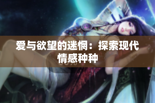 爱与欲望的迷惘：探索现代情感种种