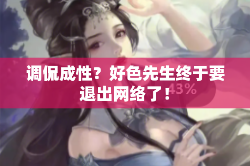调侃成性？好色先生终于要退出网络了！
