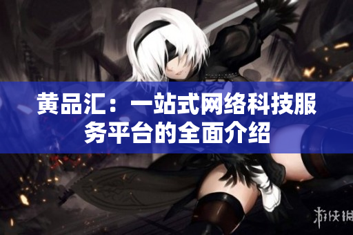 黄品汇：一站式网络科技服务平台的全面介绍