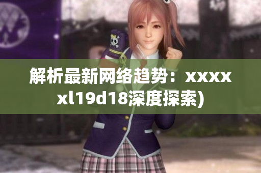 解析最新网络趋势：xxxxxl19d18深度探索)
