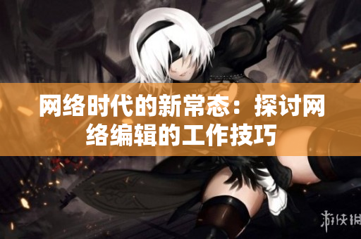 网络时代的新常态：探讨网络编辑的工作技巧