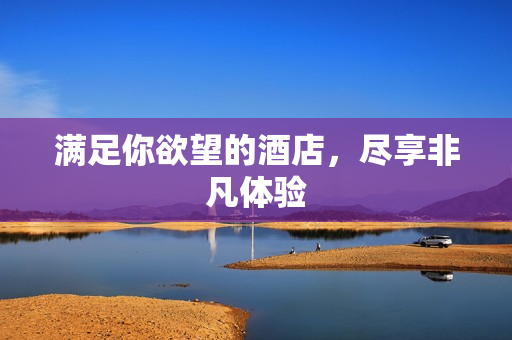 满足你欲望的酒店，尽享非凡体验