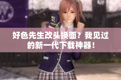 好色先生改头换面？我见过的新一代下载神器！