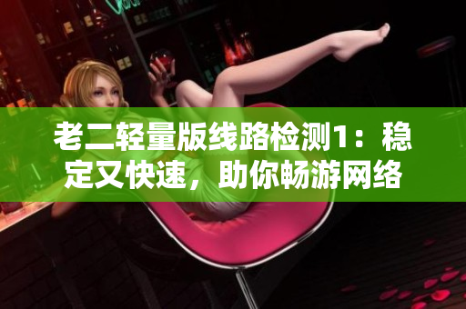 老二轻量版线路检测1：稳定又快速，助你畅游网络