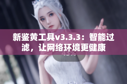 新鉴黄工具v3.3.3：智能过滤，让网络环境更健康