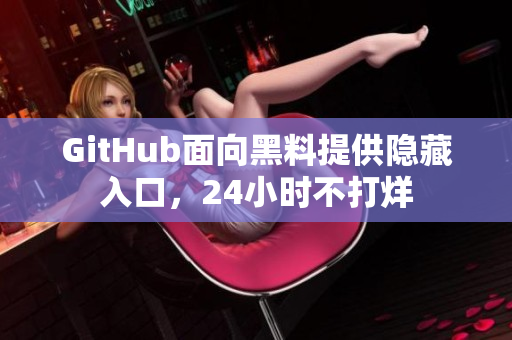 GitHub面向黑料提供隐藏入口，24小时不打烊