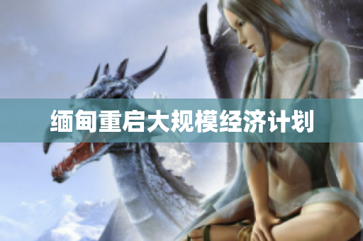 缅甸重启大规模经济计划