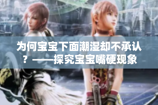 为何宝宝下面潮湿却不承认？——探究宝宝嘴硬现象
