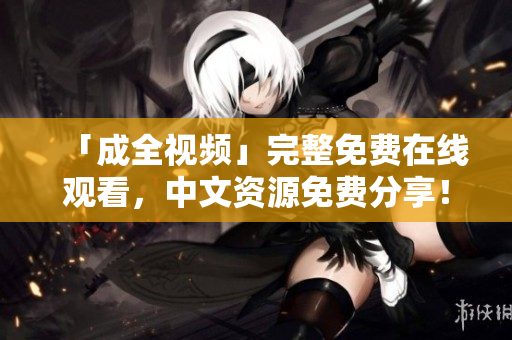 「成全视频」完整免费在线观看，中文资源免费分享！
