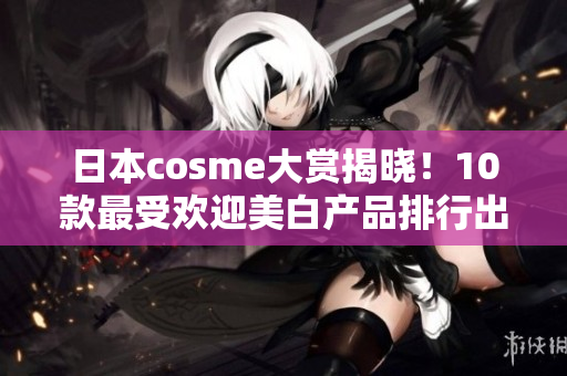 日本cosme大赏揭晓！10款最受欢迎美白产品排行出炉
