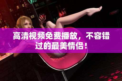 高清视频免费播放，不容错过的最美情侣！