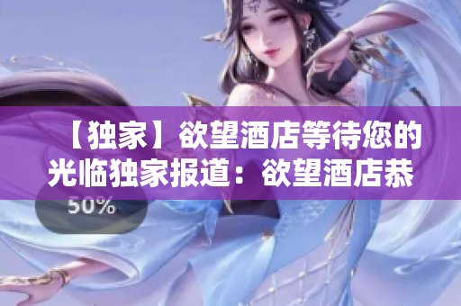 【独家】欲望酒店等待您的光临独家报道：欲望酒店恭候您的光临