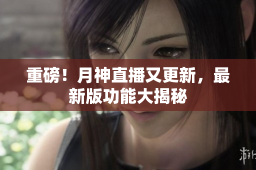 重磅！月神直播又更新，最新版功能大揭秘