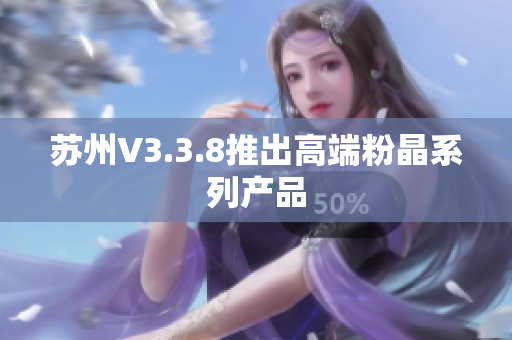 苏州V3.3.8推出高端粉晶系列产品