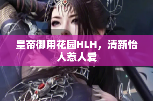 皇帝御用花园HLH，清新怡人惹人爱