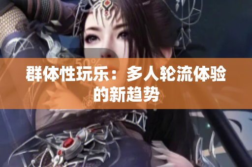 群体性玩乐：多人轮流体验的新趋势
