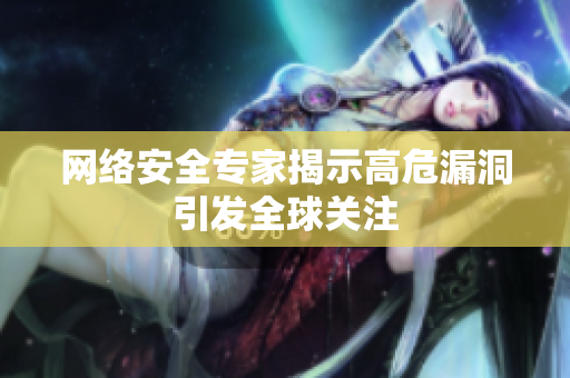 网络安全专家揭示高危漏洞引发全球关注