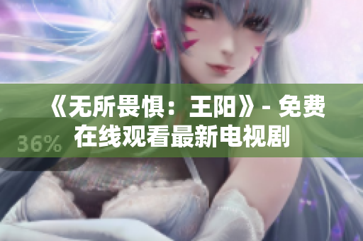 《无所畏惧：王阳》- 免费在线观看最新电视剧