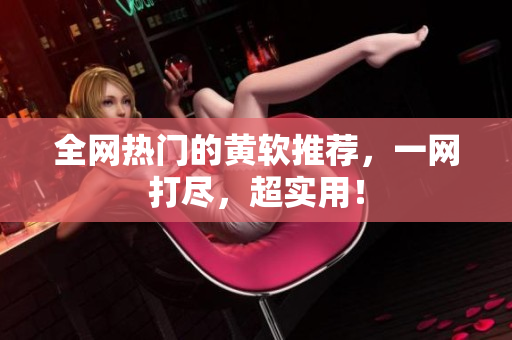 全网热门的黄软推荐，一网打尽，超实用！