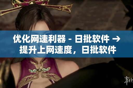 优化网速利器 - 日批软件 → 提升上网速度，日批软件助您畅游网络
