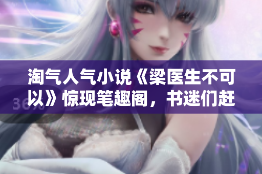 淘气人气小说《梁医生不可以》惊现笔趣阁，书迷们赶紧入手