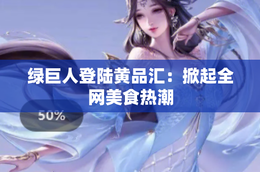 绿巨人登陆黄品汇：掀起全网美食热潮