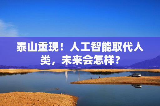 泰山重现！人工智能取代人类，未来会怎样？