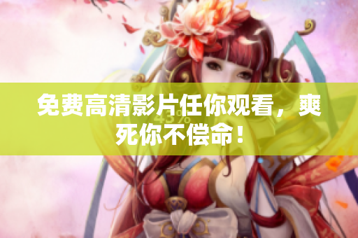 免费高清影片任你观看，爽死你不偿命！