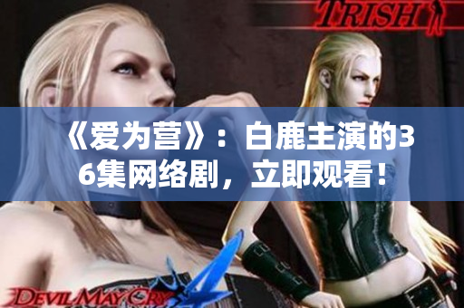 《爱为营》：白鹿主演的36集网络剧，立即观看！