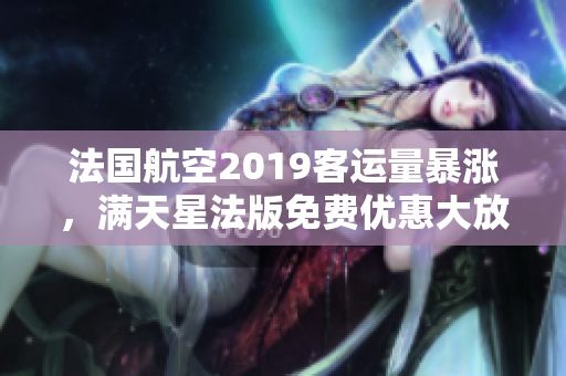法国航空2019客运量暴涨，满天星法版免费优惠大放送！