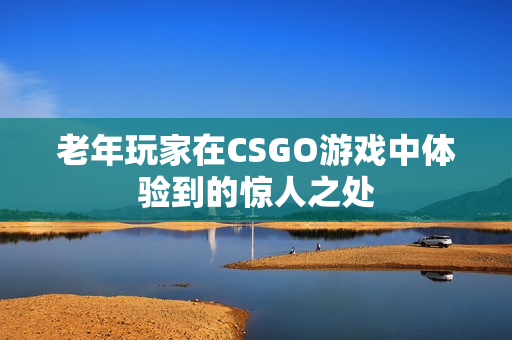 老年玩家在CSGO游戏中体验到的惊人之处