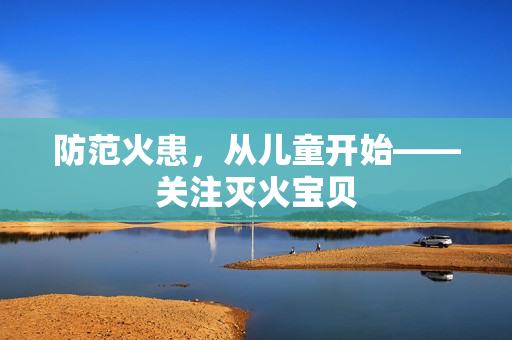 防范火患，从儿童开始——关注灭火宝贝