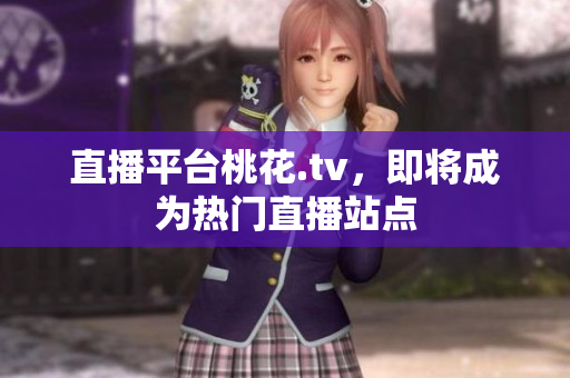 直播平台桃花.tv，即将成为热门直播站点