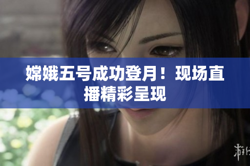 嫦娥五号成功登月！现场直播精彩呈现
