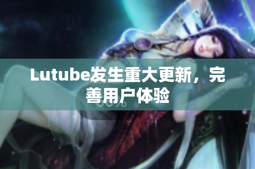 Lutube发生重大更新，完善用户体验
