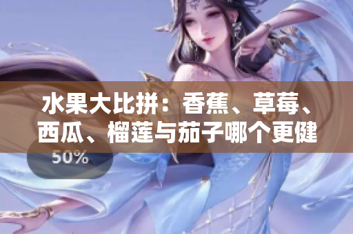水果大比拼：香蕉、草莓、西瓜、榴莲与茄子哪个更健康？