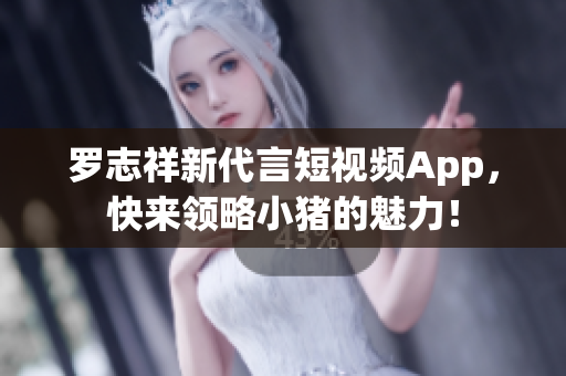 罗志祥新代言短视频App，快来领略小猪的魅力！