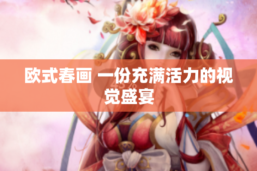 欧式春画 一份充满活力的视觉盛宴